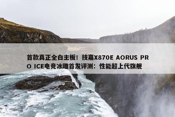 首款真正全白主板！技嘉X870E AORUS PRO ICE电竞冰雕首发评测：性能超上代旗舰