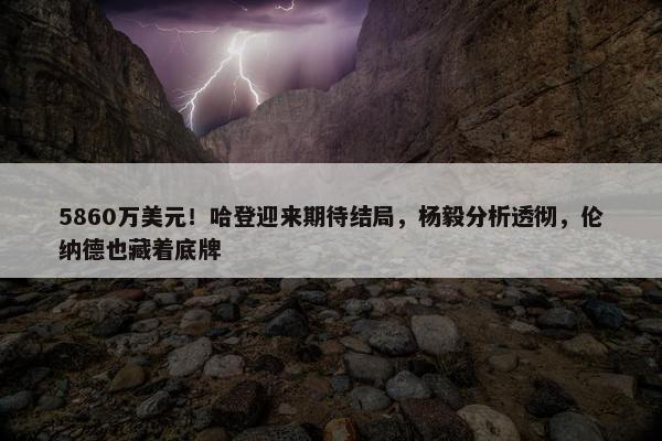 5860万美元！哈登迎来期待结局，杨毅分析透彻，伦纳德也藏着底牌