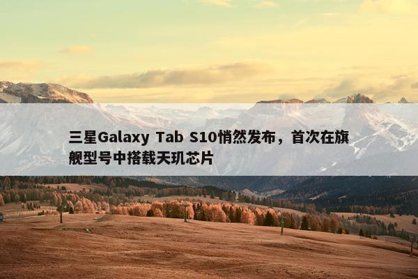 三星Galaxy Tab S10悄然发布，首次在旗舰型号中搭载天玑芯片