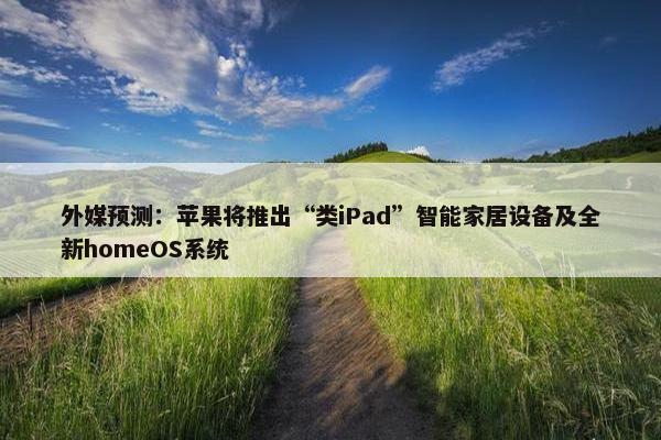 外媒预测：苹果将推出“类iPad”智能家居设备及全新homeOS系统