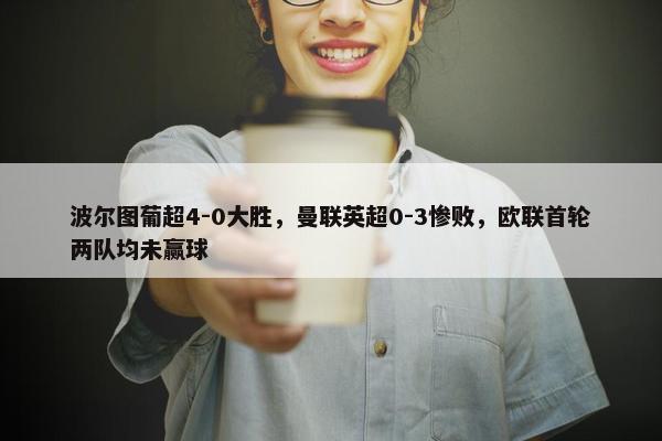 波尔图葡超4-0大胜，曼联英超0-3惨败，欧联首轮两队均未赢球