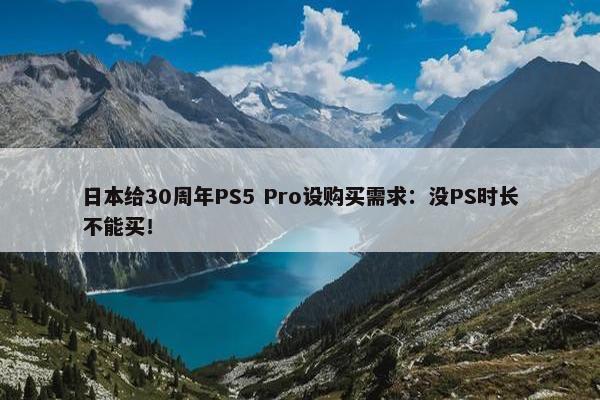 日本给30周年PS5 Pro设购买需求：没PS时长不能买！