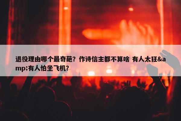 退役理由哪个最奇葩？作诗信主都不算啥 有人太狂&有人怕坐飞机？