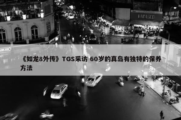 《如龙8外传》TGS采访 60岁的真岛有独特的保养方法