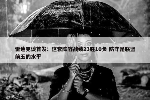 雷迪克谈首发：这套阵容战绩23胜10负 防守是联盟前五的水平