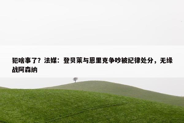 犯啥事了？法媒：登贝莱与恩里克争吵被纪律处分，无缘战阿森纳