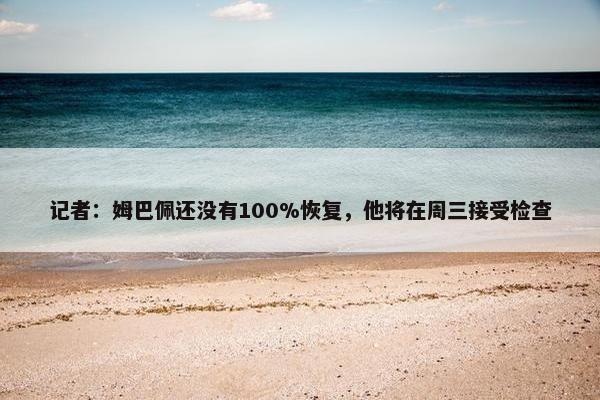 记者：姆巴佩还没有100%恢复，他将在周三接受检查