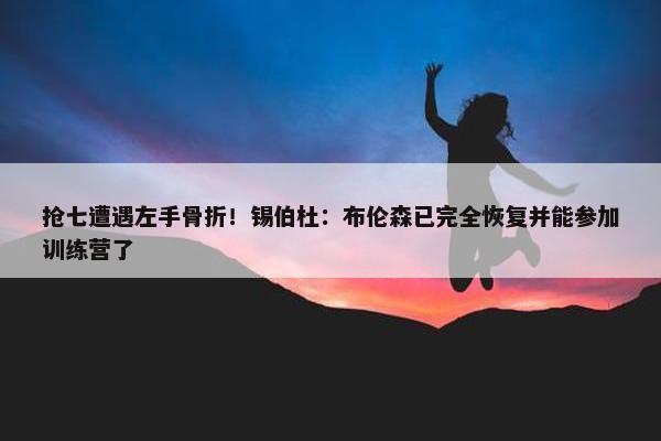 抢七遭遇左手骨折！锡伯杜：布伦森已完全恢复并能参加训练营了