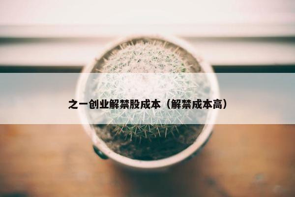 之一创业解禁股成本（解禁成本高）