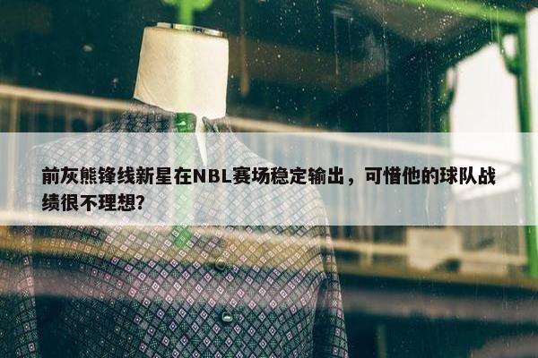 前灰熊锋线新星在NBL赛场稳定输出，可惜他的球队战绩很不理想？