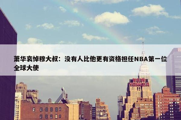 萧华哀悼穆大叔：没有人比他更有资格担任NBA第一位全球大使