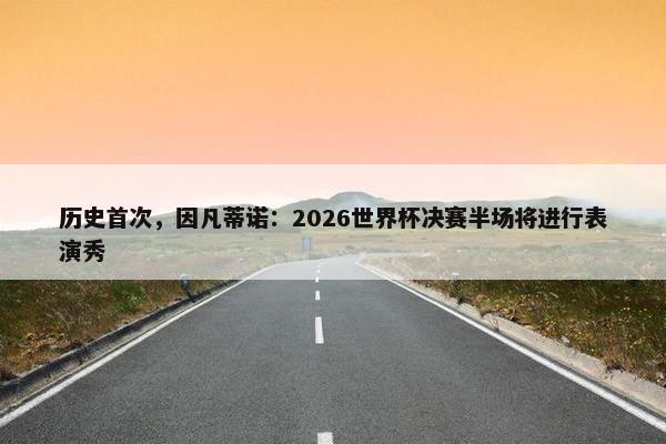 历史首次，因凡蒂诺：2026世界杯决赛半场将进行表演秀