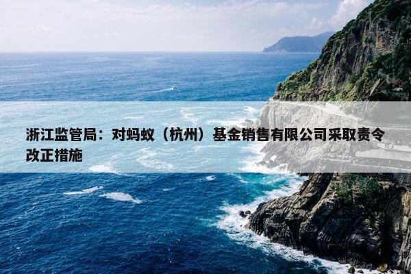 浙江监管局：对蚂蚁（杭州）基金销售有限公司采取责令改正措施