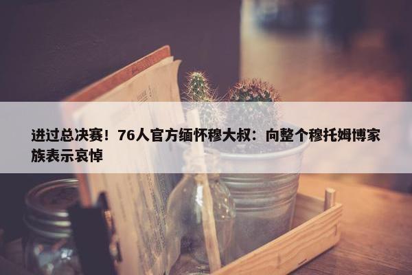 进过总决赛！76人官方缅怀穆大叔：向整个穆托姆博家族表示哀悼