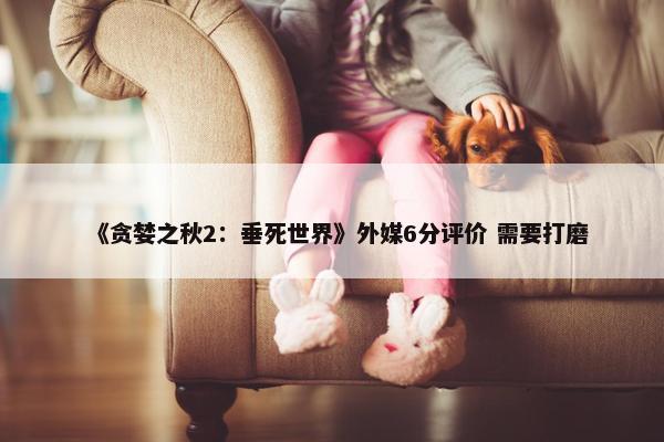 《贪婪之秋2：垂死世界》外媒6分评价 需要打磨