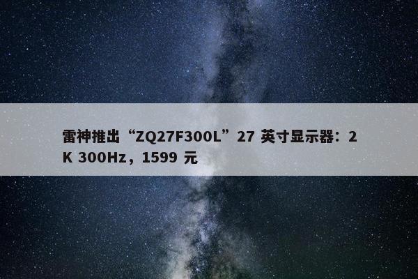 雷神推出“ZQ27F300L”27 英寸显示器：2K 300Hz，1599 元