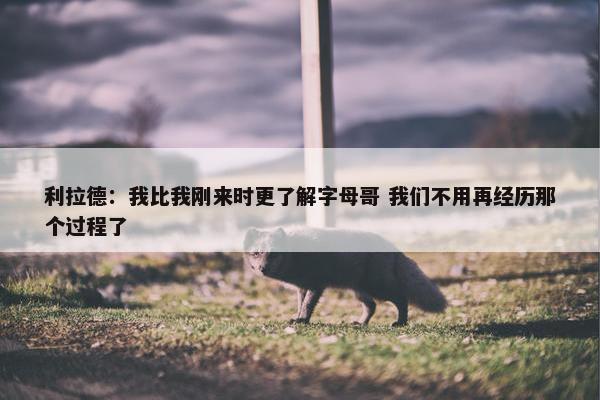 利拉德：我比我刚来时更了解字母哥 我们不用再经历那个过程了