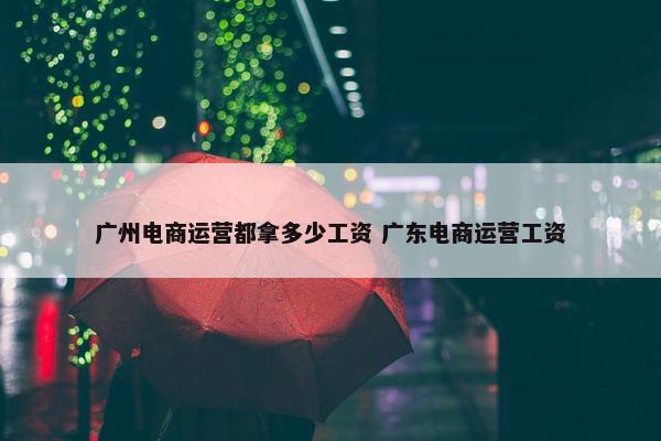 广州电商运营都拿多少工资 广东电商运营工资