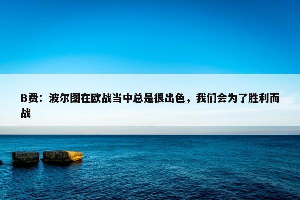 B费：波尔图在欧战当中总是很出色，我们会为了胜利而战