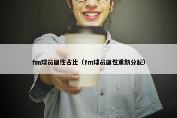 fm球员属性占比（fm球员属性重新分配）