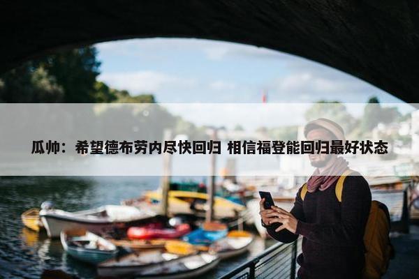 瓜帅：希望德布劳内尽快回归 相信福登能回归最好状态