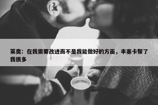 莱奥：在我需要改进而不是我能做好的方面，丰塞卡帮了我很多