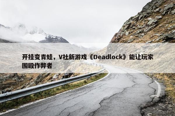 开挂变青蛙，V社新游戏《Deadlock》能让玩家围殴作弊者