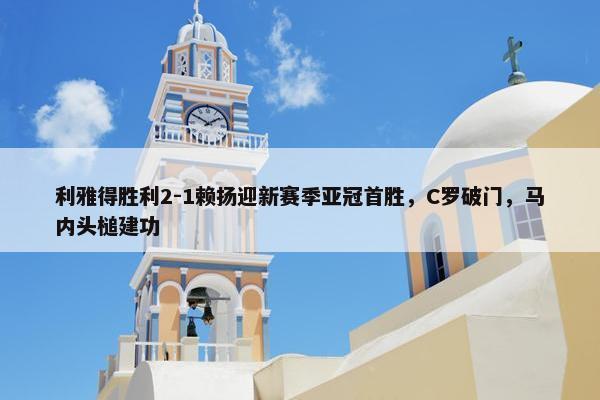 利雅得胜利2-1赖扬迎新赛季亚冠首胜，C罗破门，马内头槌建功