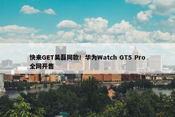 快来GET吴磊同款！华为Watch GT5 Pro全网开售