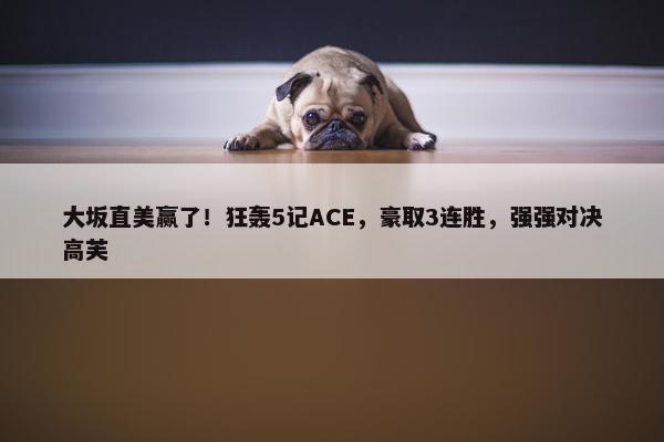 大坂直美赢了！狂轰5记ACE，豪取3连胜，强强对决高芙