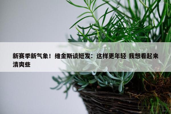 新赛季新气象！维金斯谈短发：这样更年轻 我想看起来清爽些