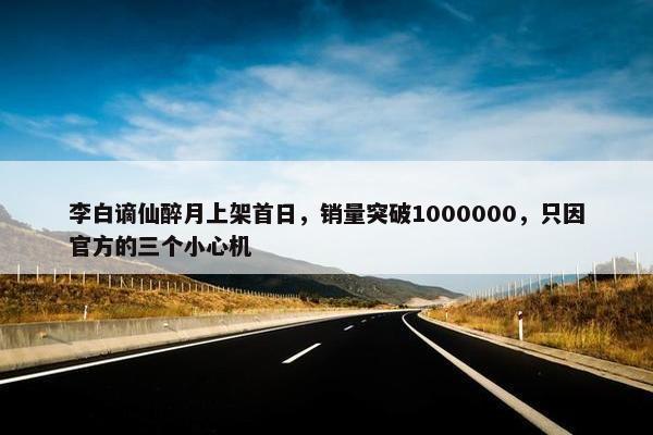 李白谪仙醉月上架首日，销量突破1000000，只因官方的三个小心机