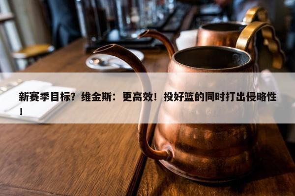 新赛季目标？维金斯：更高效！投好篮的同时打出侵略性！