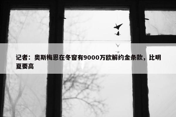 记者：奥斯梅恩在冬窗有9000万欧解约金条款，比明夏要高