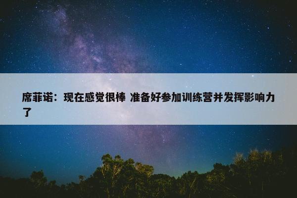 席菲诺：现在感觉很棒 准备好参加训练营并发挥影响力了