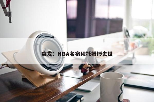 突发：NBA名宿穆托姆博去世