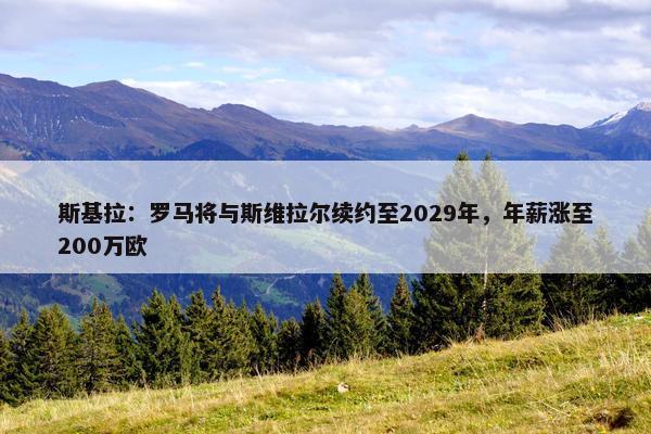 斯基拉：罗马将与斯维拉尔续约至2029年，年薪涨至200万欧