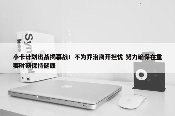 小卡计划出战揭幕战！不为乔治离开担忧 努力确保在重要时刻保持健康