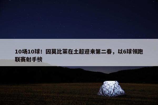 10场10球！因莫比莱在土超迎来第二春，以6球领跑联赛射手榜