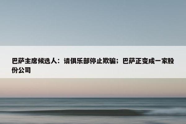 巴萨主席候选人：请俱乐部停止欺骗；巴萨正变成一家股份公司