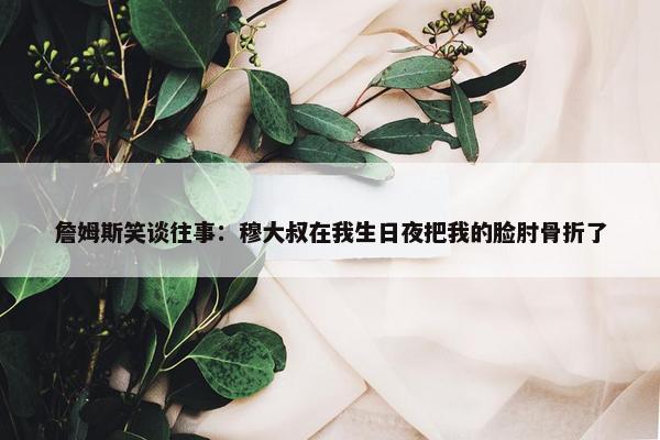 詹姆斯笑谈往事：穆大叔在我生日夜把我的脸肘骨折了