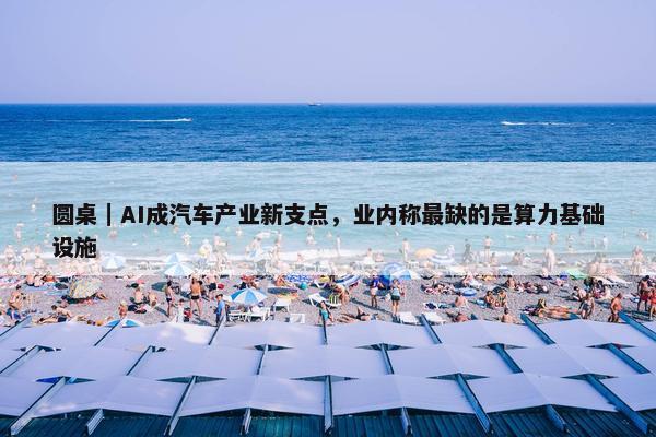 圆桌｜AI成汽车产业新支点，业内称最缺的是算力基础设施