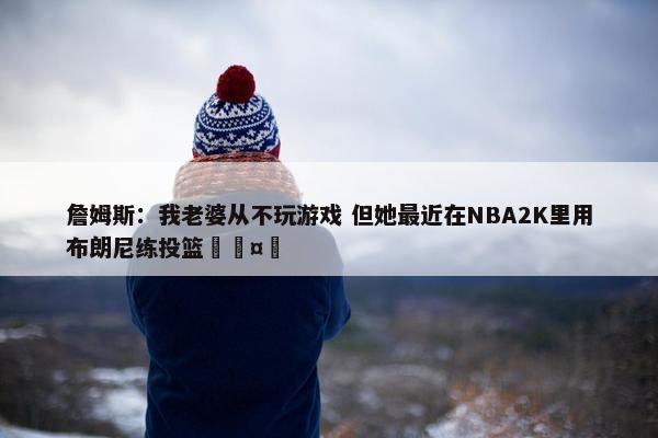 詹姆斯：我老婆从不玩游戏 但她最近在NBA2K里用布朗尼练投篮🤣