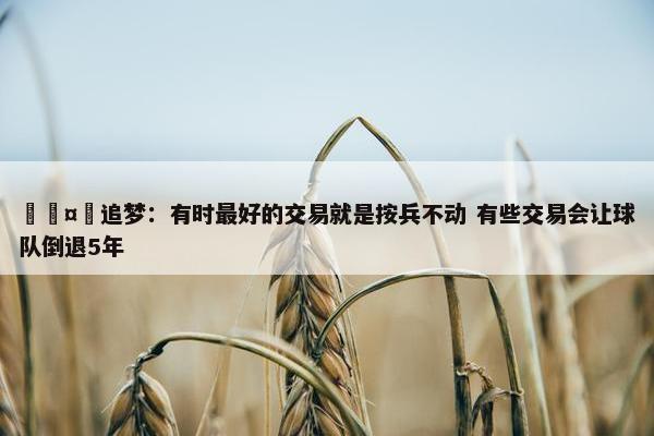 🤔追梦：有时最好的交易就是按兵不动 有些交易会让球队倒退5年