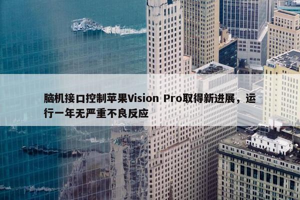 脑机接口控制苹果Vision Pro取得新进展，运行一年无严重不良反应