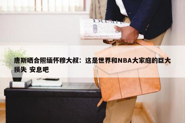 唐斯晒合照缅怀穆大叔：这是世界和NBA大家庭的巨大损失 安息吧