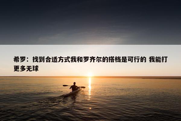 希罗：找到合适方式我和罗齐尔的搭档是可行的 我能打更多无球