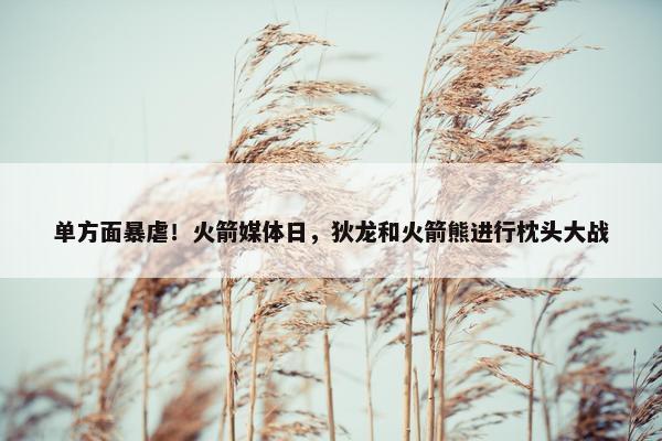 单方面暴虐！火箭媒体日，狄龙和火箭熊进行枕头大战