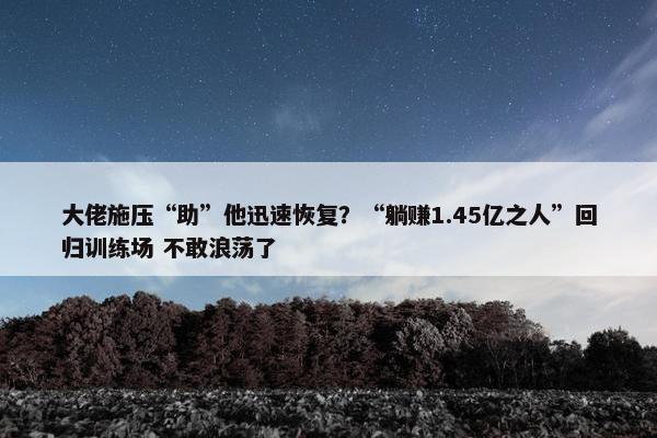 大佬施压“助”他迅速恢复？“躺赚1.45亿之人”回归训练场 不敢浪荡了