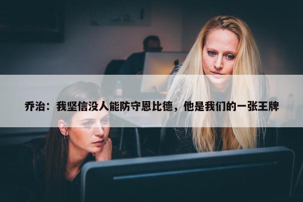 乔治：我坚信没人能防守恩比德，他是我们的一张王牌